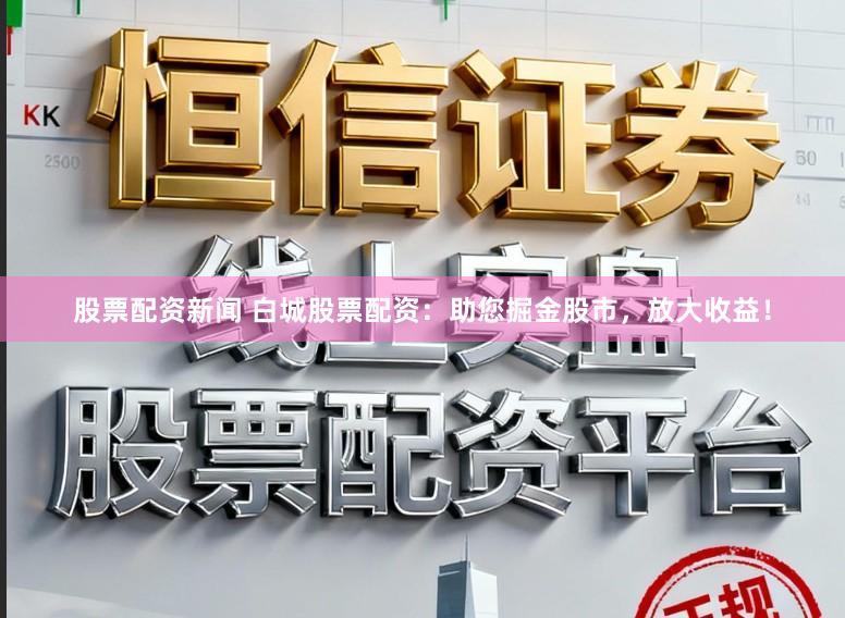 股票配资新闻 白城股票配资：助您掘金股市，放大收益！
