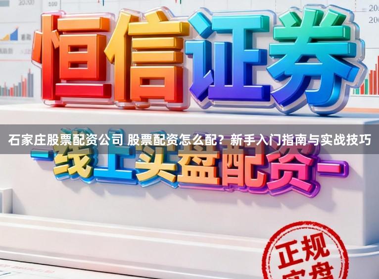 石家庄股票配资公司 股票配资怎么配？新手入门指南与实战技巧