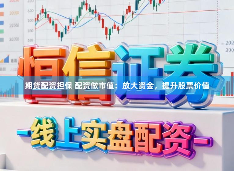 期货配资担保 配资做市值：放大资金，提升股票价值
