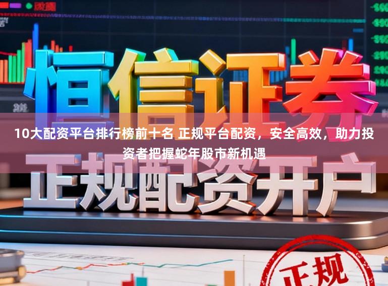 10大配资平台排行榜前十名 正规平台配资，安全高效，助力投资者把握蛇年股市新机遇