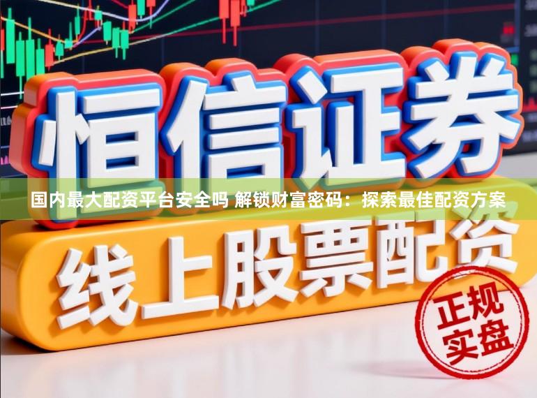 国内最大配资平台安全吗 解锁财富密码：探索最佳配资方案