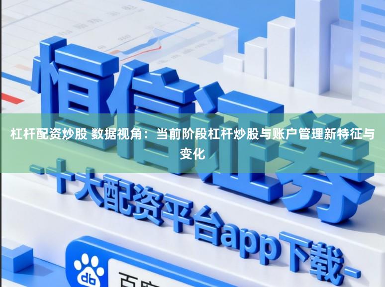 杠杆配资炒股 数据视角：当前阶段杠杆炒股与账户管理新特征与变化