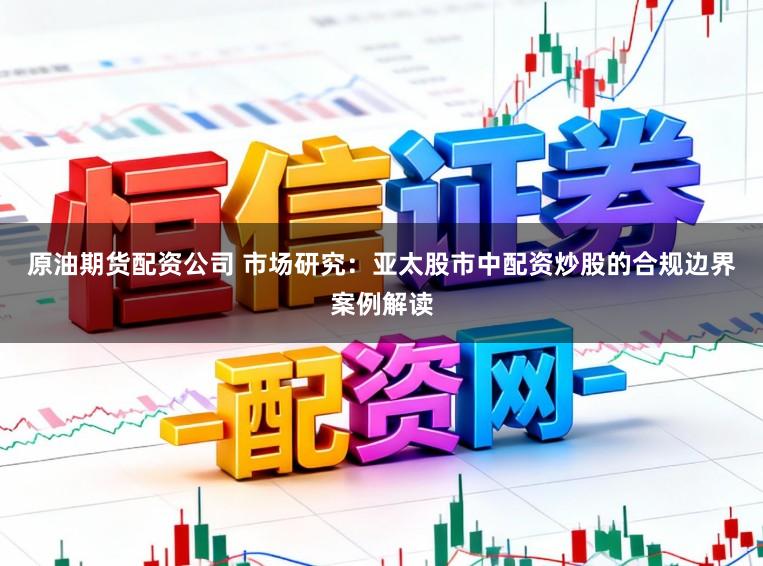 原油期货配资公司 市场研究：亚太股市中配资炒股的合规边界案例解读