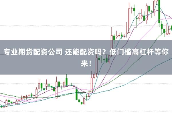 专业期货配资公司 还能配资吗？低门槛高杠杆等你来！