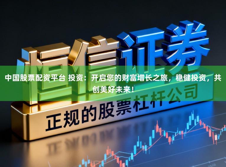 中国股票配资平台 投资：开启您的财富增长之旅，稳健投资，共创美好未来！