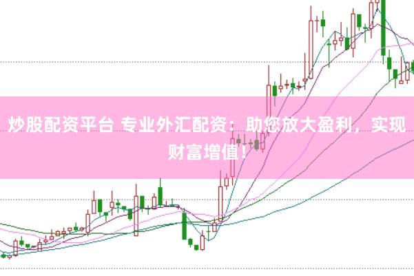 炒股配资平台 专业外汇配资：助您放大盈利，实现财富增值！