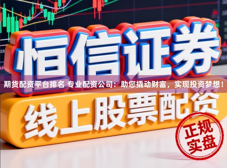 期货配资平台排名 专业配资公司：助您撬动财富，实现投资梦想！