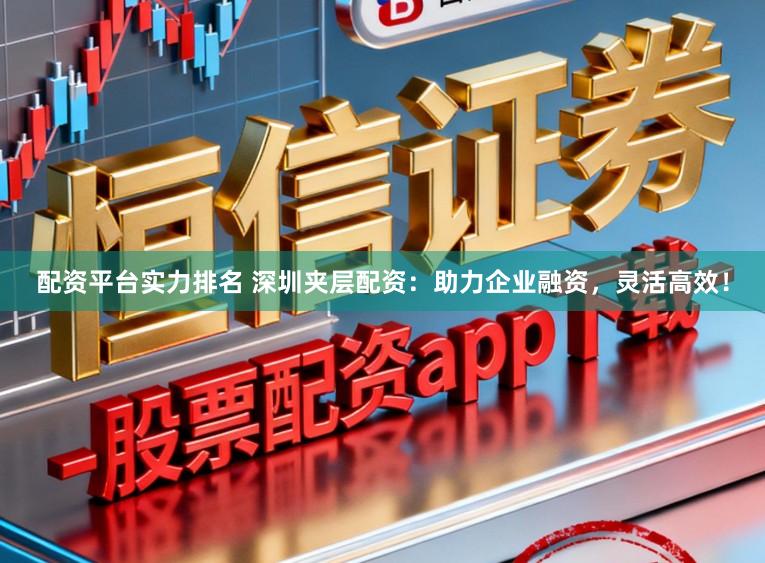 配资平台实力排名 深圳夹层配资：助力企业融资，灵活高效！