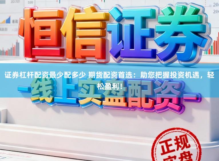 证券杠杆配资最少配多少 期货配资首选：助您把握投资机遇，轻松盈利！