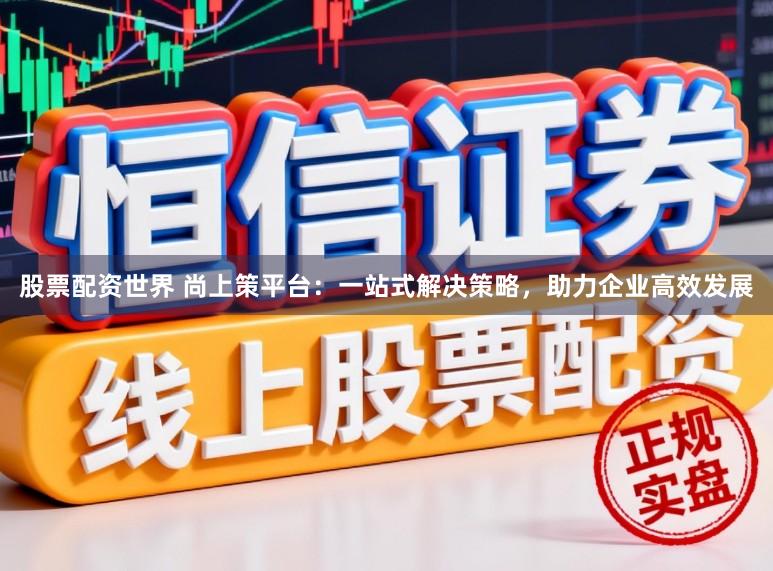 股票配资世界 尚上策平台：一站式解决策略，助力企业高效发展