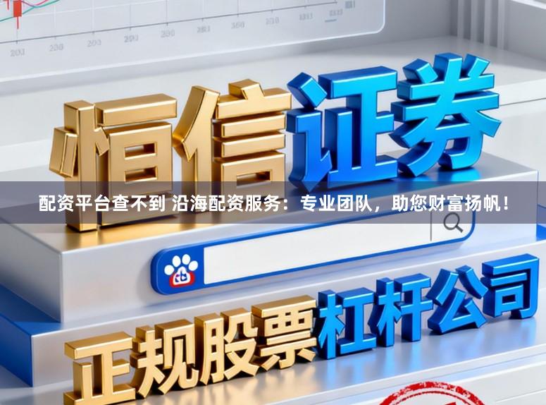 配资平台查不到 沿海配资服务：专业团队，助您财富扬帆！
