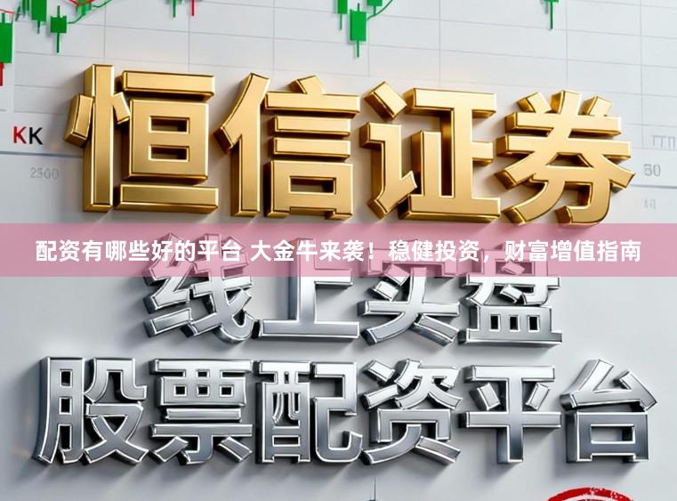 配资有哪些好的平台 大金牛来袭！稳健投资，财富增值指南