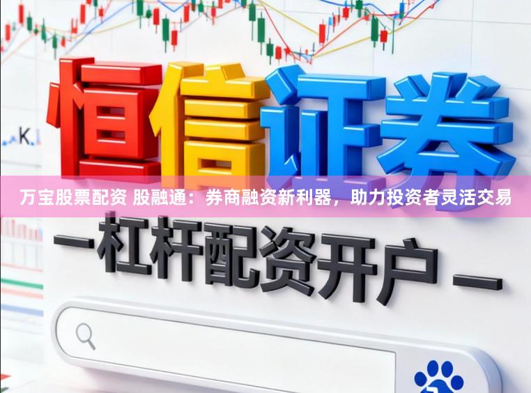 万宝股票配资 股融通：券商融资新利器，助力投资者灵活交易