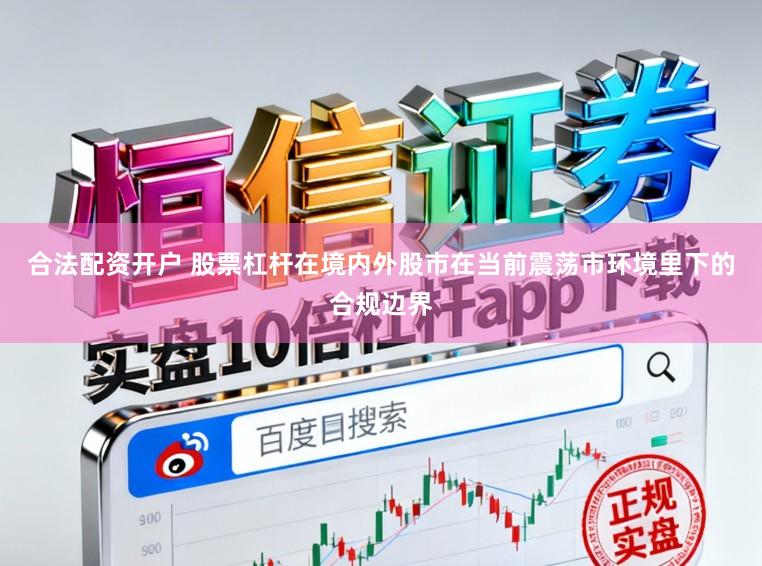 合法配资开户 股票杠杆在境内外股市在当前震荡市环境里下的合规边界
