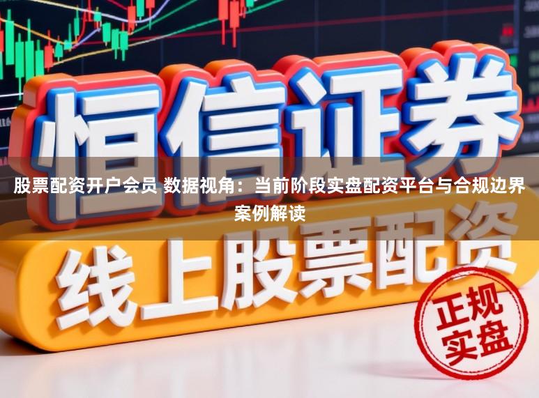 股票配资开户会员 数据视角：当前阶段实盘配资平台与合规边界案例解读