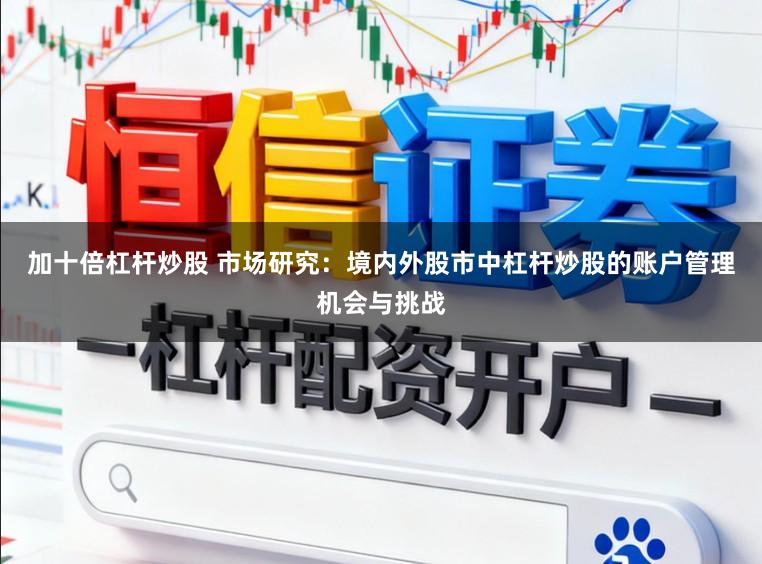 加十倍杠杆炒股 市场研究：境内外股市中杠杆炒股的账户管理机会与挑战