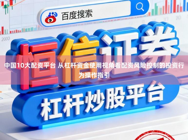 中国10大配资平台 从杠杆资金使用视角看配资风险控制的投资行为操作指引
