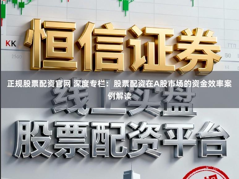 正规股票配资官网 深度专栏：股票配资在A股市场的资金效率案例解读
