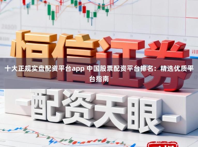 十大正规实盘配资平台app 中国股票配资平台排名：精选优质平台指南