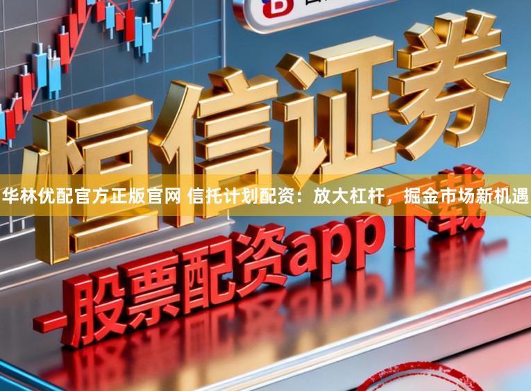 华林优配官方正版官网 信托计划配资：放大杠杆，掘金市场新机遇