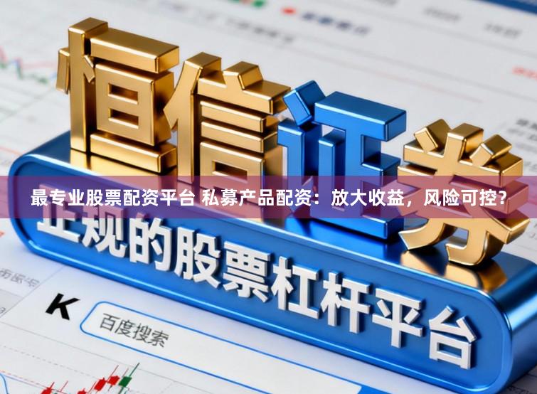 最专业股票配资平台 私募产品配资：放大收益，风险可控？
