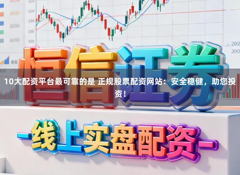 10大配资平台最可靠的是 正规股票配资网站：安全稳健，助您投资！