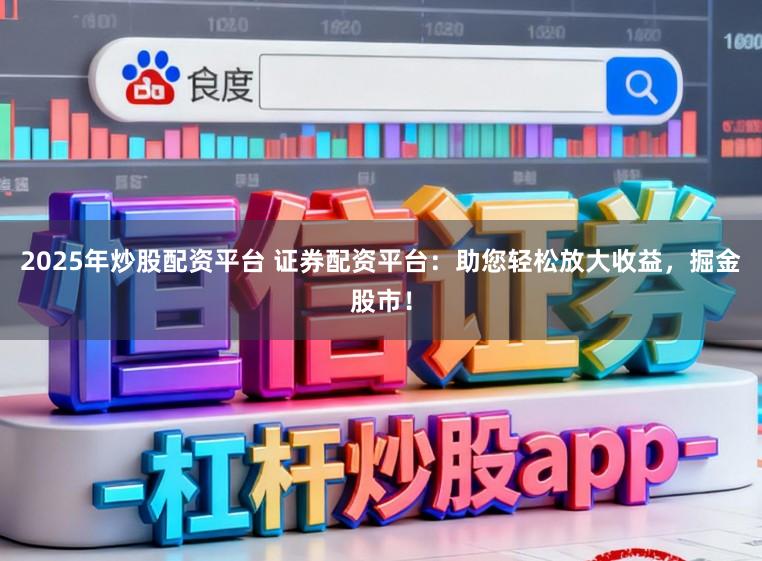 2025年炒股配资平台 证券配资平台：助您轻松放大收益，掘金股市！