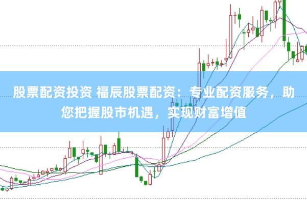 股票配资投资 福辰股票配资：专业配资服务，助您把握股市机遇，实现财富增值