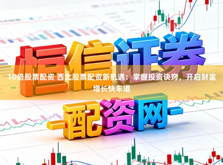 10倍股票配资 西北股票配资新机遇：掌握投资诀窍，开启财富增长快车道