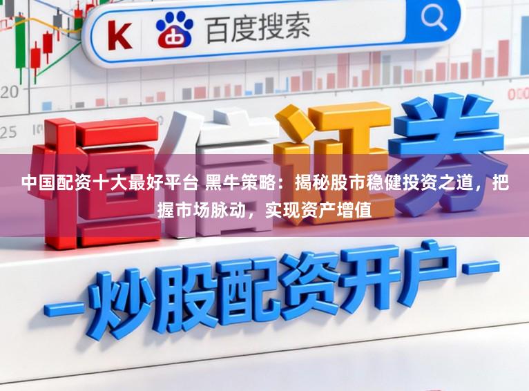 中国配资十大最好平台 黑牛策略：揭秘股市稳健投资之道，把握市场脉动，实现资产增值