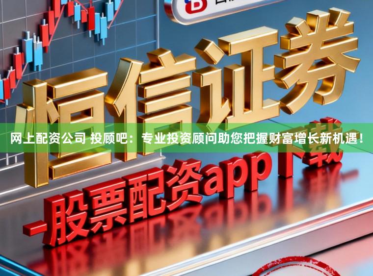 网上配资公司 投顾吧：专业投资顾问助您把握财富增长新机遇！