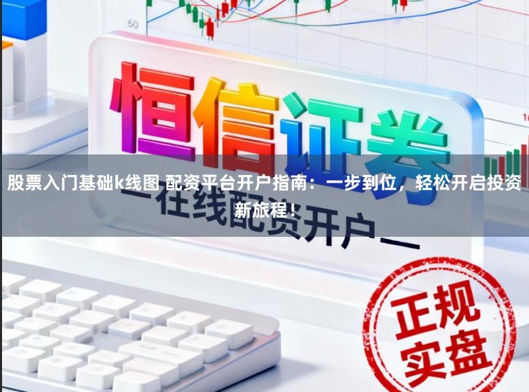 股票入门基础k线图 配资平台开户指南：一步到位，轻松开启投资新旅程！