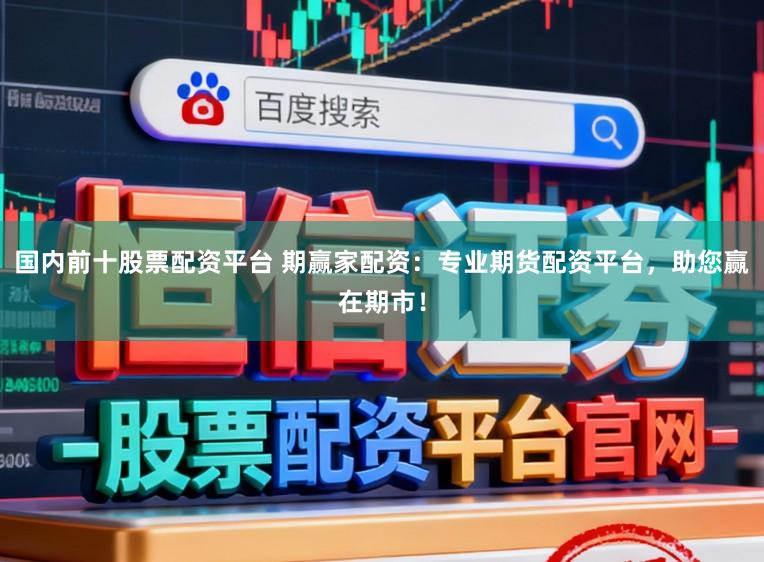 国内前十股票配资平台 期赢家配资：专业期货配资平台，助您赢在期市！