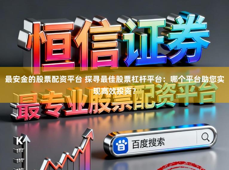 最安金的股票配资平台 探寻最佳股票杠杆平台：哪个平台助您实现高效投资？