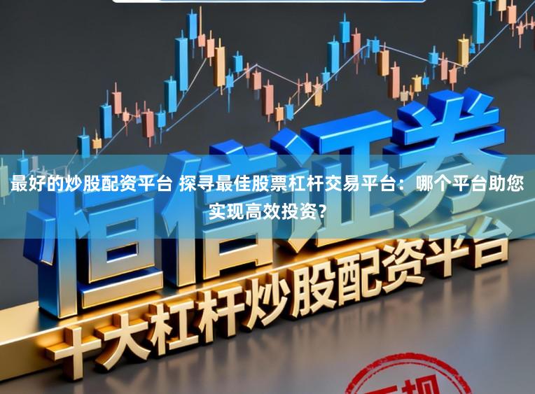 最好的炒股配资平台 探寻最佳股票杠杆交易平台：哪个平台助您实现高效投资？