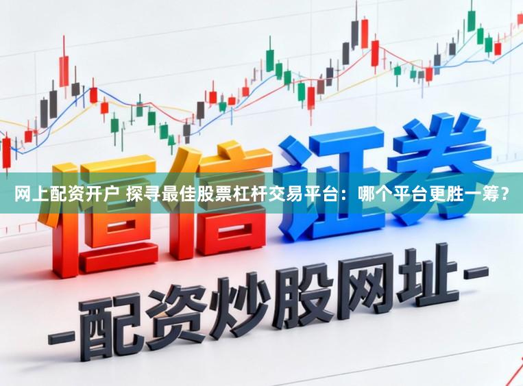 网上配资开户 探寻最佳股票杠杆交易平台：哪个平台更胜一筹？
