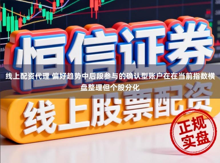线上配资代理 偏好趋势中后段参与的确认型账户在在当前指数横盘整理但个股分化