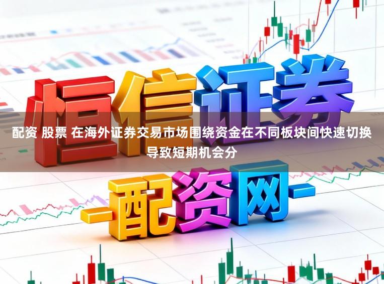 配资 股票 在海外证券交易市场围绕资金在不同板块间快速切换导致短期机会分