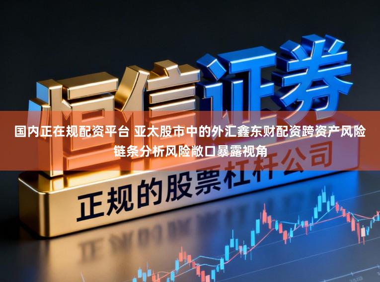 国内正在规配资平台 亚太股市中的外汇鑫东财配资跨资产风险链条分析风险敞口暴露视角