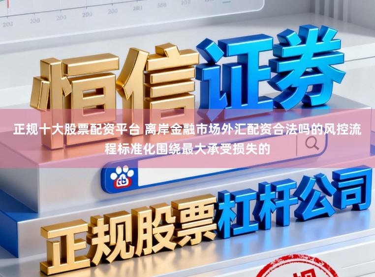 正规十大股票配资平台 离岸金融市场外汇配资合法吗的风控流程标准化围绕最大承受损失的