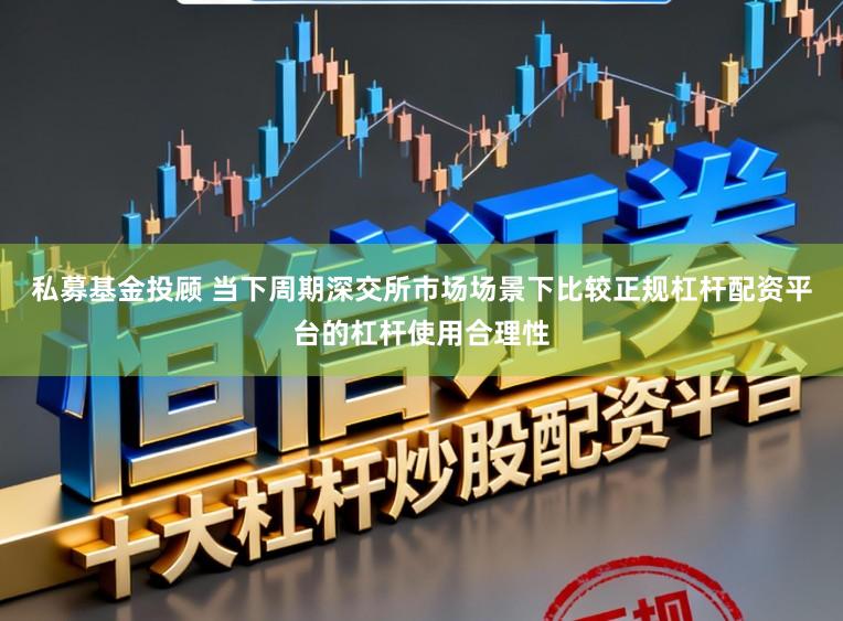私募基金投顾 当下周期深交所市场场景下比较正规杠杆配资平台的杠杆使用合理性