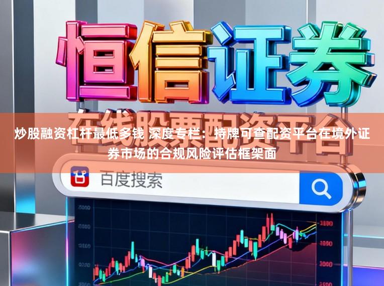 炒股融资杠杆最低多钱 深度专栏：持牌可查配资平台在境外证券市场的合规风险评估框架面