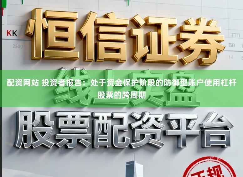 配资网站 投资者报告：处于资金保护阶段的防御型账户使用杠杆股票的跨周期