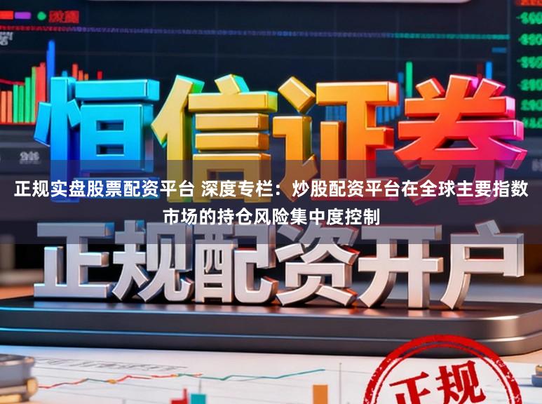 正规实盘股票配资平台 深度专栏：炒股配资平台在全球主要指数市场的持仓风险集中度控制