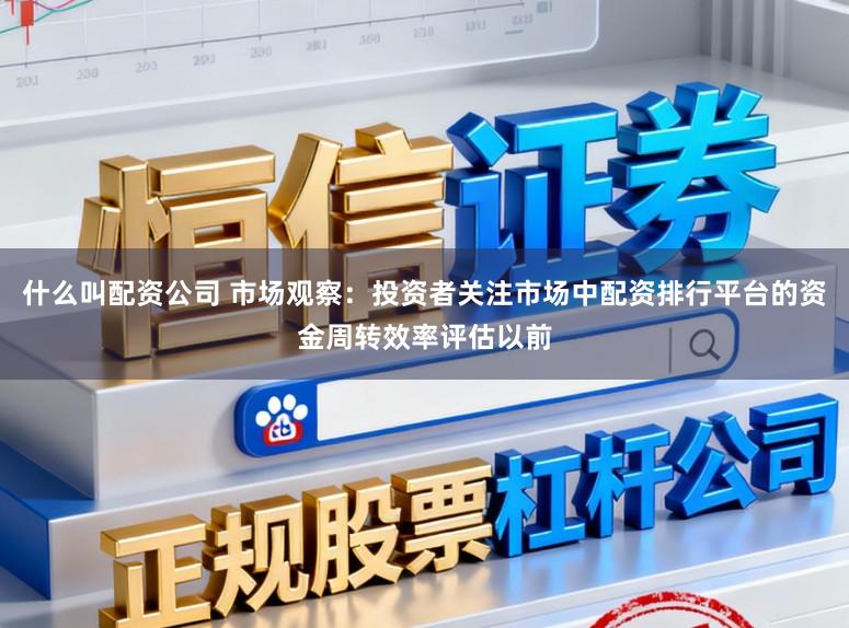 什么叫配资公司 市场观察：投资者关注市场中配资排行平台的资金周转效率评估以前