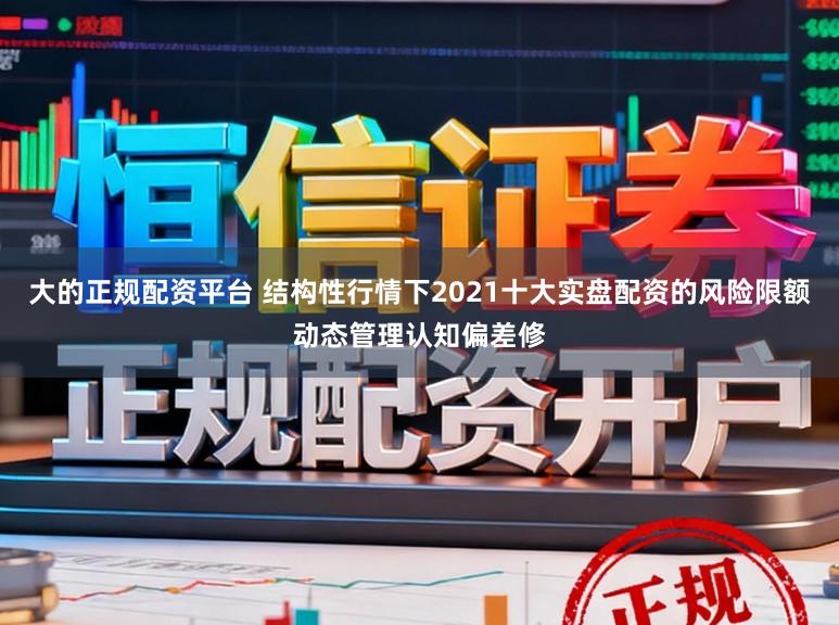 大的正规配资平台 结构性行情下2021十大实盘配资的风险限额动态管理认知偏差修