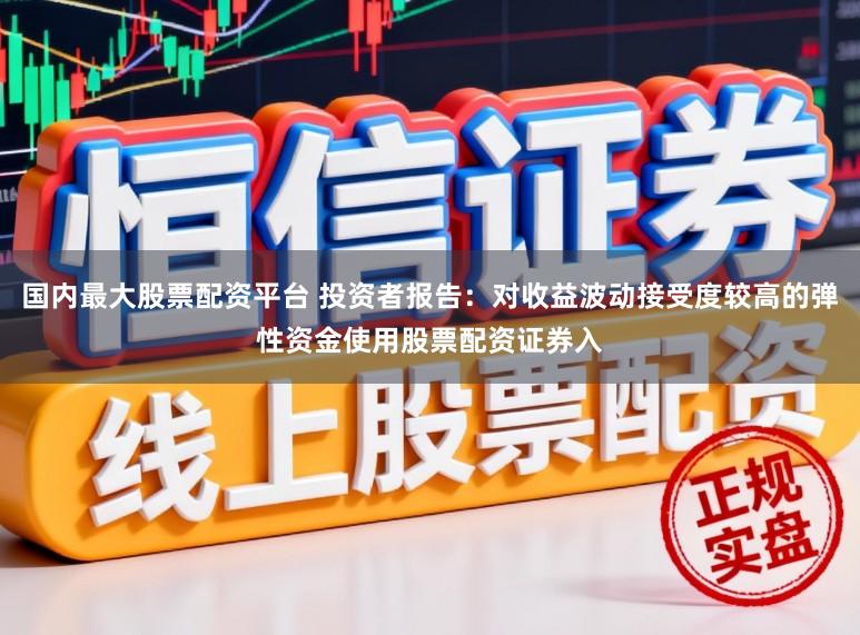 国内最大股票配资平台 投资者报告：对收益波动接受度较高的弹性资金使用股票配资证券入