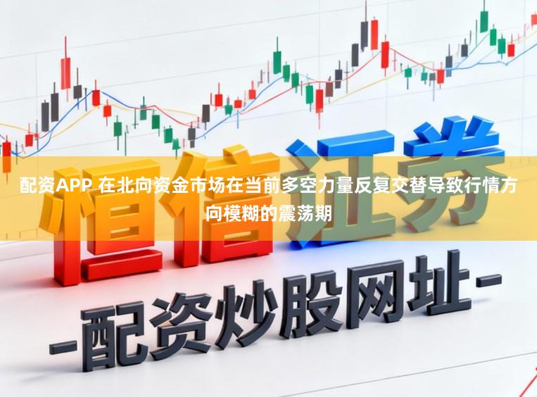 配资APP 在北向资金市场在当前多空力量反复交替导致行情方向模糊的震荡期