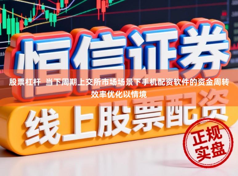 股票杠杆  当下周期上交所市场场景下手机配资软件的资金周转效率优化以情境