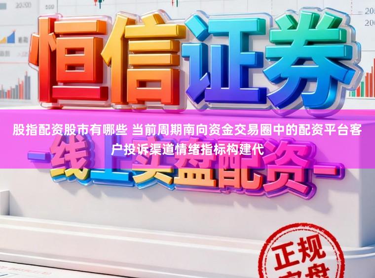 股指配资股市有哪些 当前周期南向资金交易圈中的配资平台客户投诉渠道情绪指标构建代